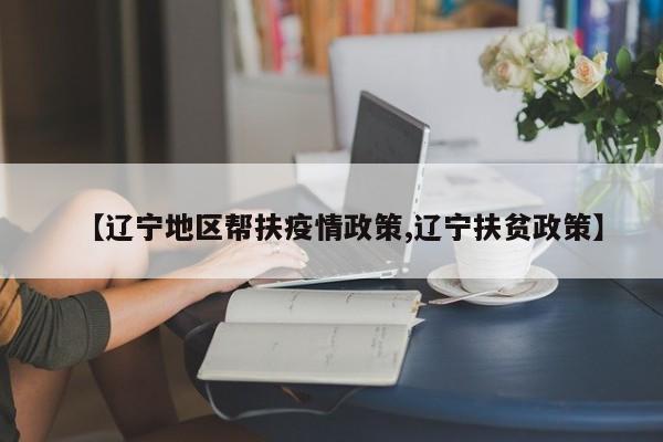 【辽宁地区帮扶疫情政策,辽宁扶贫政策】