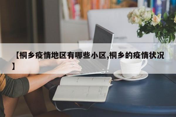 【桐乡疫情地区有哪些小区,桐乡的疫情状况】
