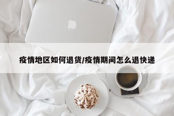 疫情地区如何退货/疫情期间怎么退快递
