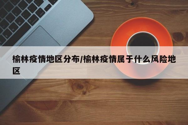 榆林疫情地区分布/榆林疫情属于什么风险地区