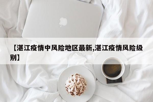【湛江疫情中风险地区最新,湛江疫情风险级别】