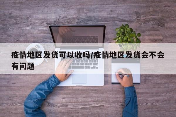 疫情地区发货可以收吗/疫情地区发货会不会有问题