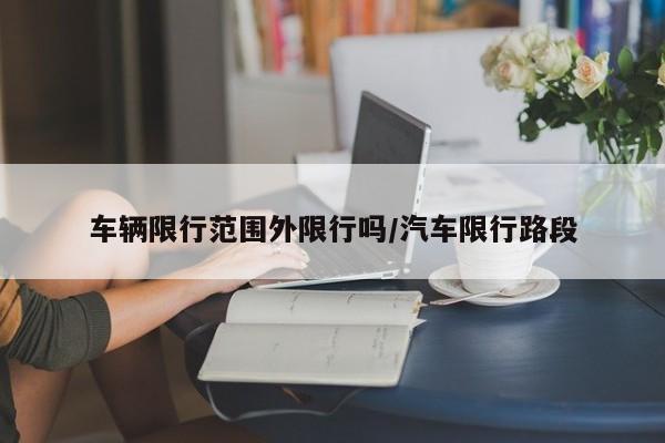 车辆限行范围外限行吗/汽车限行路段