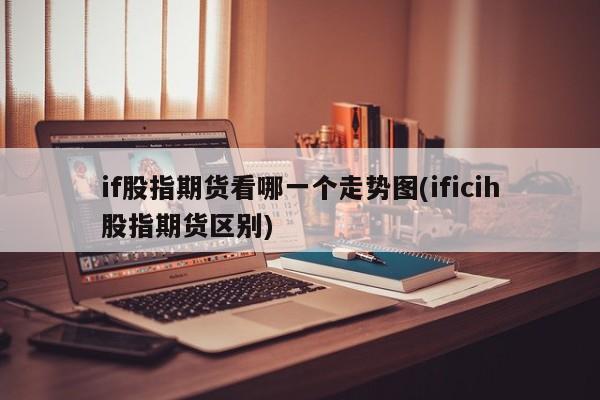 if股指期货看哪一个走势图(ificih股指期货区别)