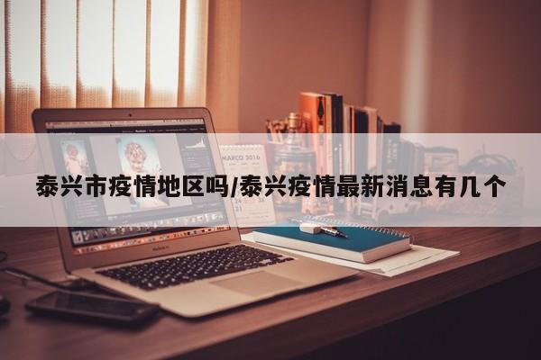 泰兴市疫情地区吗/泰兴疫情最新消息有几个