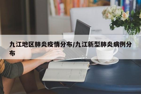 九江地区肺炎疫情分布/九江新型肺炎病例分布