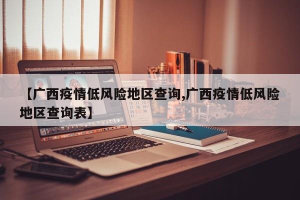 【广西疫情低风险地区查询,广西疫情低风险地区查询表】