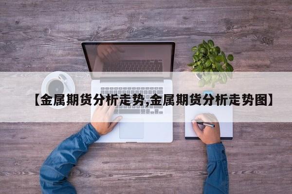 【金属期货分析走势,金属期货分析走势图】