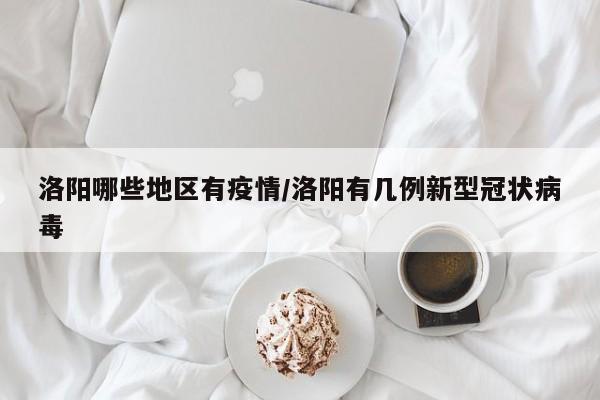 洛阳哪些地区有疫情/洛阳有几例新型冠状病毒