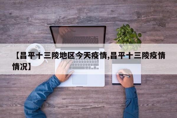 【昌平十三陵地区今天疫情,昌平十三陵疫情情况】