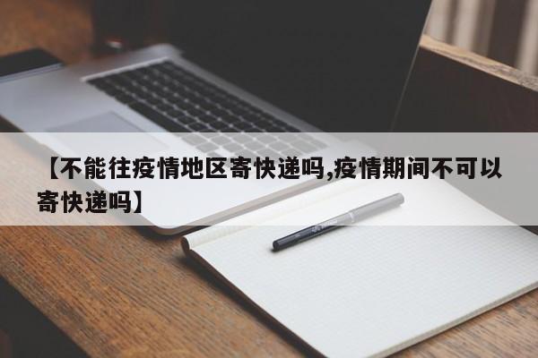 【不能往疫情地区寄快递吗,疫情期间不可以寄快递吗】