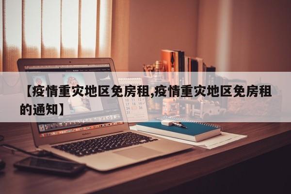 【疫情重灾地区免房租,疫情重灾地区免房租的通知】