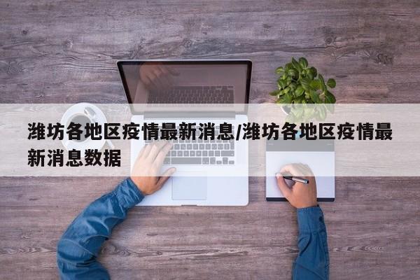 潍坊各地区疫情最新消息/潍坊各地区疫情最新消息数据