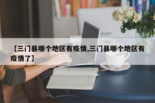 【三门县哪个地区有疫情,三门县哪个地区有疫情了】