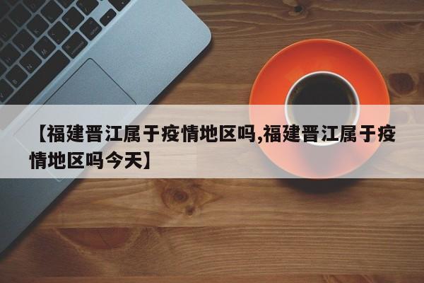 【福建晋江属于疫情地区吗,福建晋江属于疫情地区吗今天】
