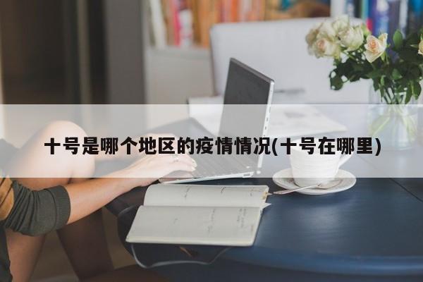 十号是哪个地区的疫情情况(十号在哪里)