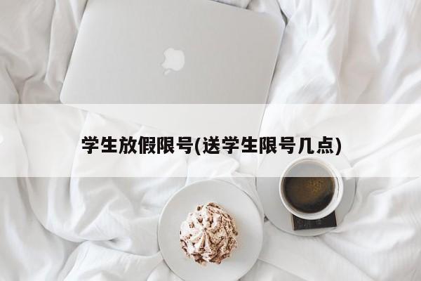 学生放假限号(送学生限号几点)