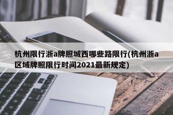 杭州限行浙a牌照城西哪些路限行(杭州浙a区域牌照限行时间2021最新规定)
