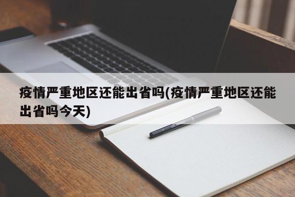 疫情严重地区还能出省吗(疫情严重地区还能出省吗今天)