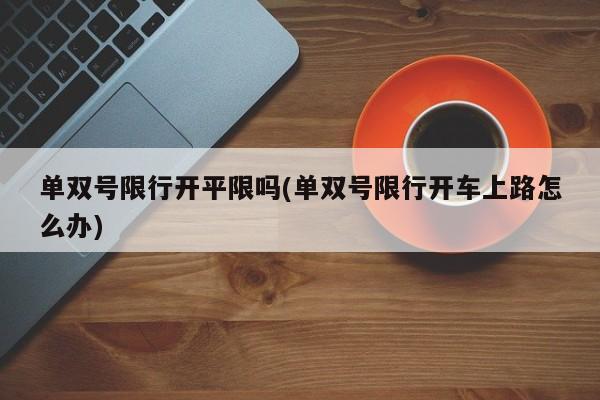 单双号限行开平限吗(单双号限行开车上路怎么办)