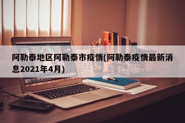 阿勒泰地区阿勒泰市疫情(阿勒泰疫情最新消息2021年4月)