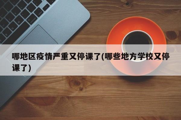 哪地区疫情严重又停课了(哪些地方学校又停课了)