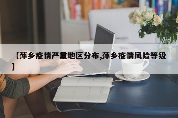 【萍乡疫情严重地区分布,萍乡疫情风险等级】