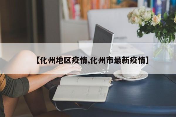 【化州地区疫情,化州市最新疫情】