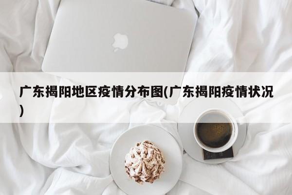 广东揭阳地区疫情分布图(广东揭阳疫情状况)
