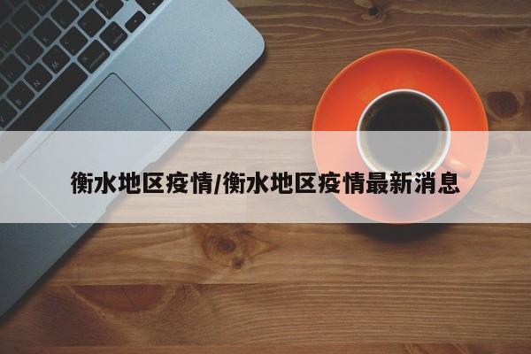 衡水地区疫情/衡水地区疫情最新消息