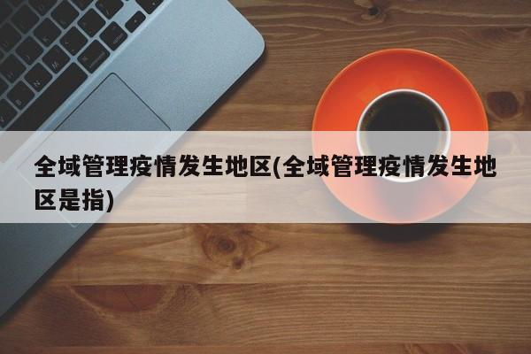 全域管理疫情发生地区(全域管理疫情发生地区是指)