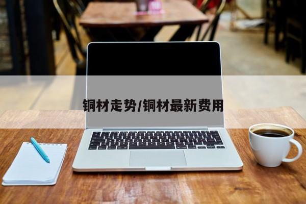 铜材走势/铜材最新费用