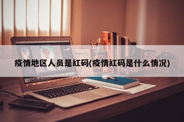 疫情地区人员是红码(疫情红码是什么情况)