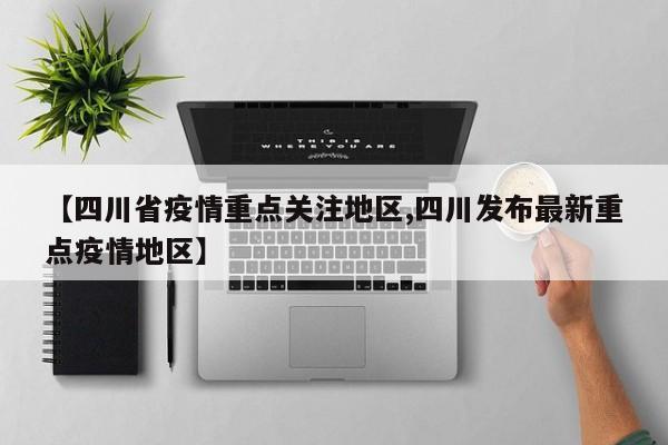 【四川省疫情重点关注地区,四川发布最新重点疫情地区】