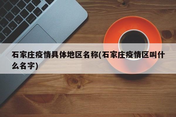 石家庄疫情具体地区名称(石家庄疫情区叫什么名字)
