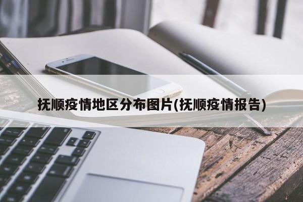 抚顺疫情地区分布图片(抚顺疫情报告)
