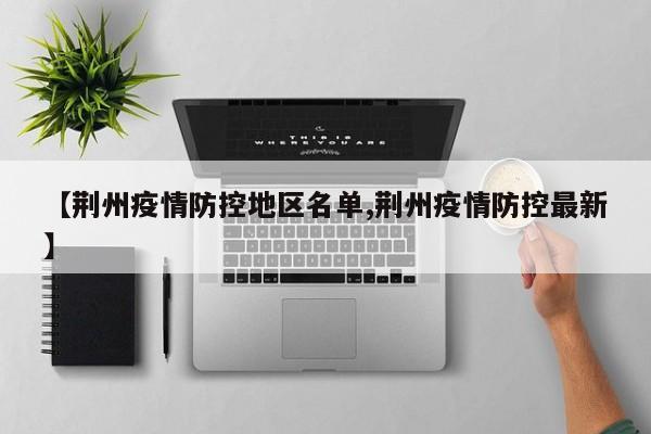 【荆州疫情防控地区名单,荆州疫情防控最新】