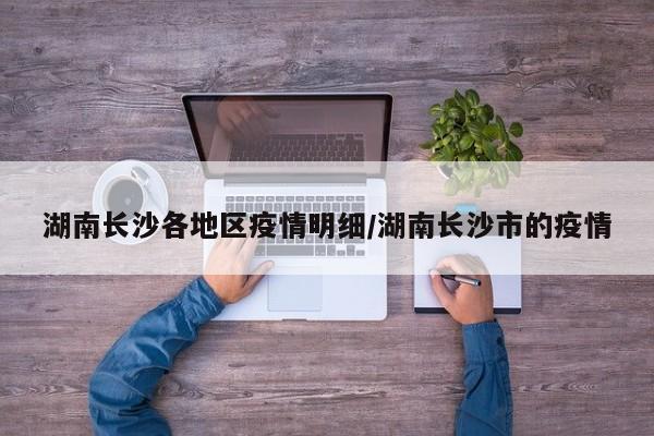 湖南长沙各地区疫情明细/湖南长沙市的疫情