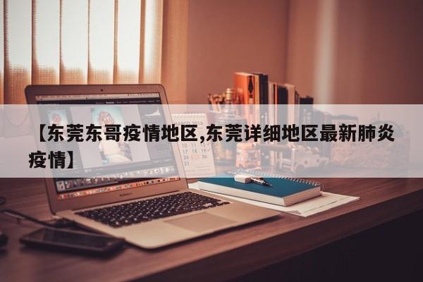 【东莞东哥疫情地区,东莞详细地区最新肺炎疫情】