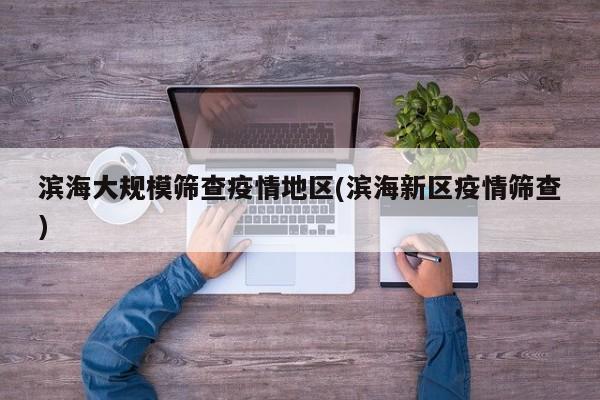滨海大规模筛查疫情地区(滨海新区疫情筛查)