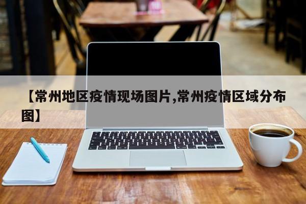 【常州地区疫情现场图片,常州疫情区域分布图】