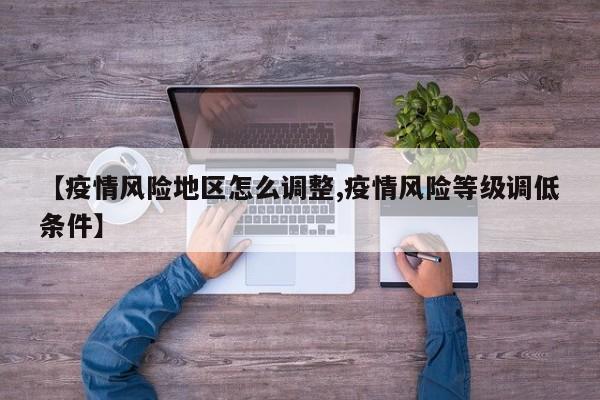 【疫情风险地区怎么调整,疫情风险等级调低条件】