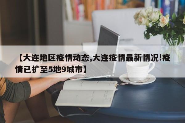 【大连地区疫情动态,大连疫情最新情况!疫情已扩至5地9城市】