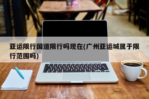 亚运限行国道限行吗现在(广州亚运城属于限行范围吗)