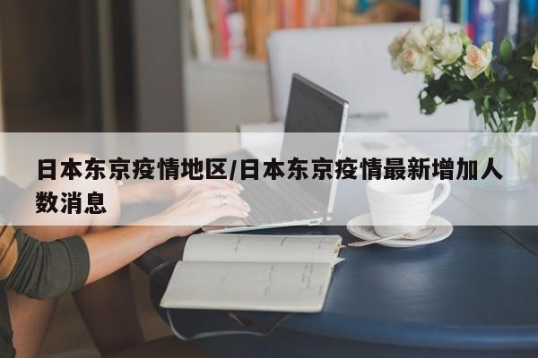 日本东京疫情地区/日本东京疫情最新增加人数消息