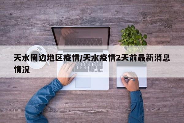 天水周边地区疫情/天水疫情2天前最新消息情况