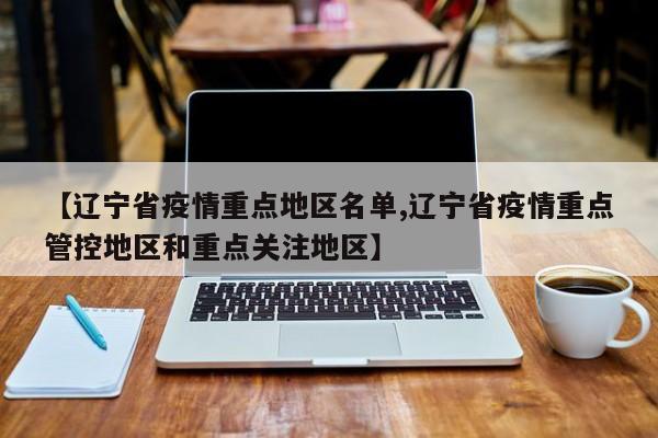 【辽宁省疫情重点地区名单,辽宁省疫情重点管控地区和重点关注地区】