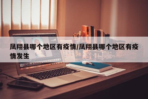 凤翔县哪个地区有疫情/凤翔县哪个地区有疫情发生