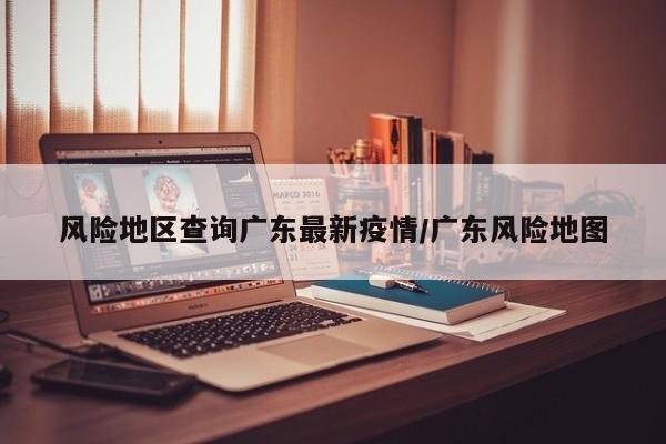 风险地区查询广东最新疫情/广东风险地图