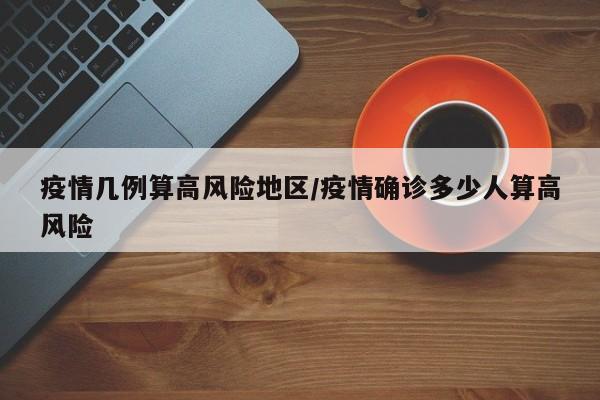 疫情几例算高风险地区/疫情确诊多少人算高风险